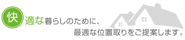 快適な暮らしのために、最適な位置取りをご提案します。